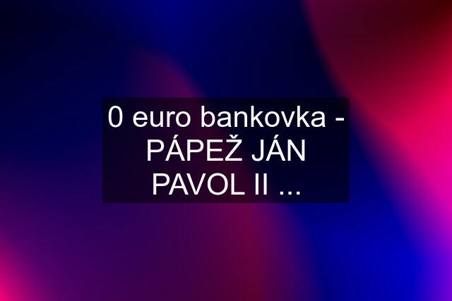 0 euro bankovka - PÁPEŽ JÁN PAVOL II ...