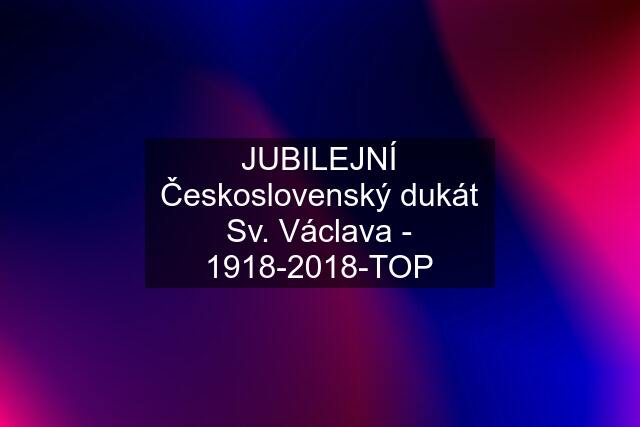 JUBILEJNÍ Československý dukát Sv. Václava - 1918-2018-TOP