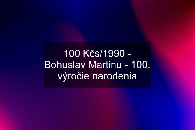 100 Kčs/1990 - Bohuslav Martinu - 100. výročie narodenia