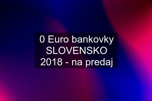 0 Euro bankovky SLOVENSKO 2018 - na predaj