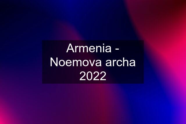 Armenia - Noemova archa 2022