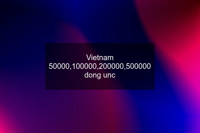 Vietnam 50000,100000,200000,500000 dong unc