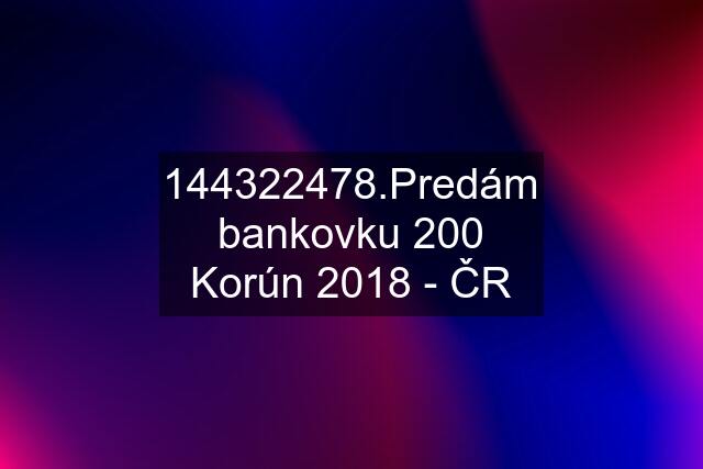 144322478.Predám bankovku 200 Korún 2018 - ČR