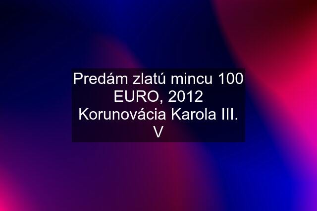 Predám zlatú mincu 100 EURO, 2012 Korunovácia Karola III. V