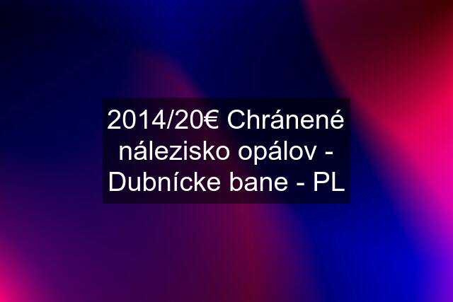 2014/20€ Chránené nálezisko opálov - Dubnícke bane - PL