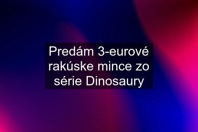 Predám 3-eurové rakúske mince zo série Dinosaury