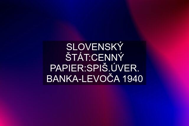 SLOVENSKÝ ŠTÁT:CENNÝ PAPIER:SPIŠ.ÚVER. BANKA-LEVOČA 1940