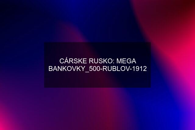 CÁRSKE RUSKO: MEGA BANKOVKY_500-RUBLOV-1912