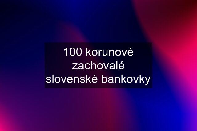 100 korunové zachovalé slovenské bankovky