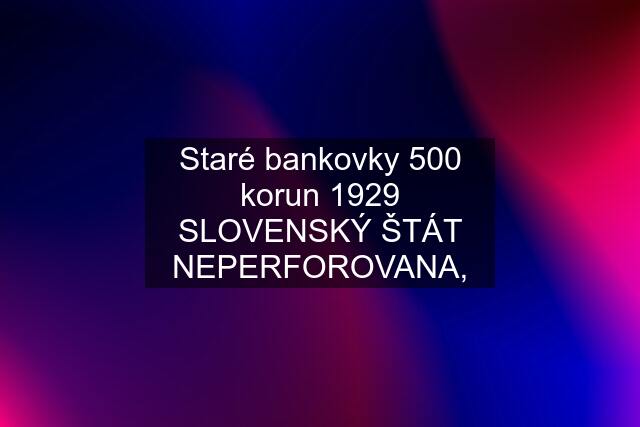 Staré bankovky 500 korun 1929 SLOVENSKÝ ŠTÁT NEPERFOROVANA,