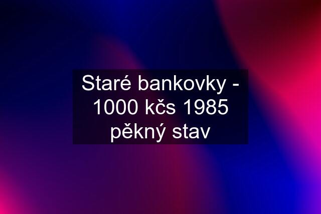 Staré bankovky - 1000 kčs 1985 pěkný stav