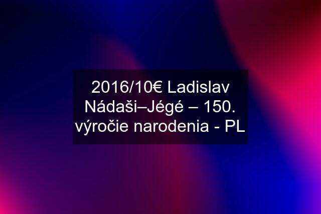 2016/10€ Ladislav Nádaši–Jégé – 150. výročie narodenia - PL