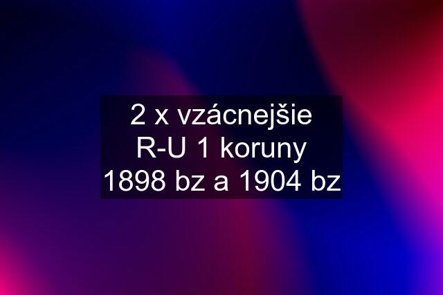 2 x vzácnejšie R-U 1 koruny 1898 bz a 1904 bz