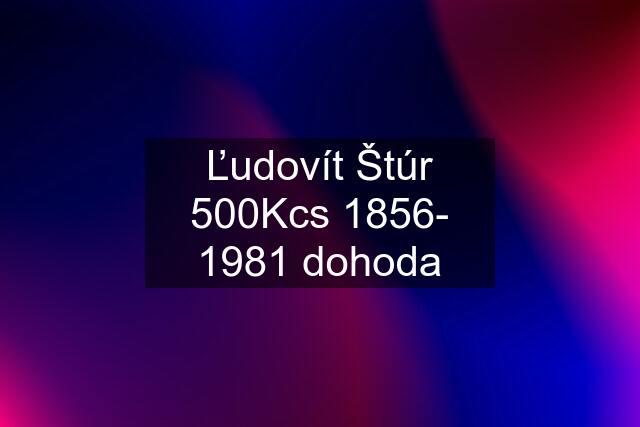 Ľudovít Štúr 500Kcs 1856- 1981 dohoda