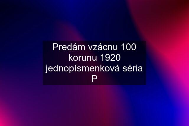 Predám vzácnu 100 korunu 1920 jednopísmenková séria P