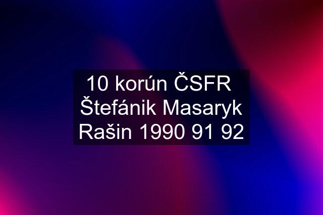 10 korún ČSFR  Štefánik Masaryk Rašin 1990 91 92