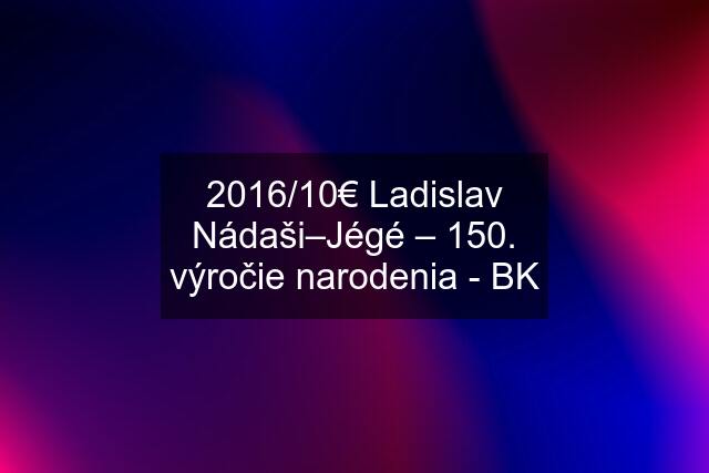 2016/10€ Ladislav Nádaši–Jégé – 150. výročie narodenia - BK