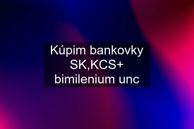 Kúpim bankovky SK,KCS+ bimilenium unc