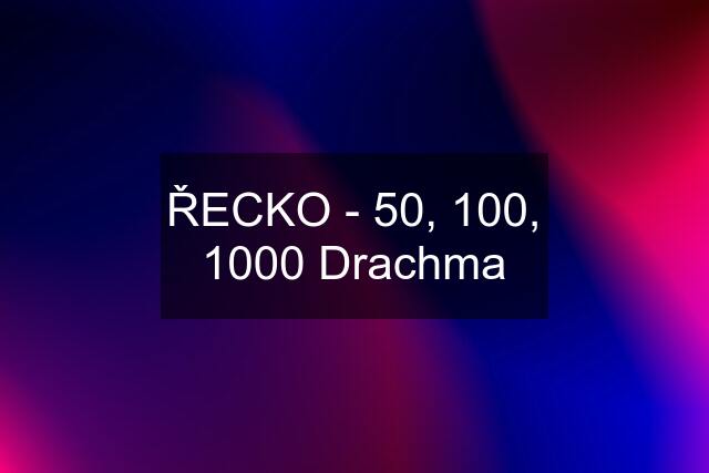 ŘECKO - 50, 100, 1000 Drachma