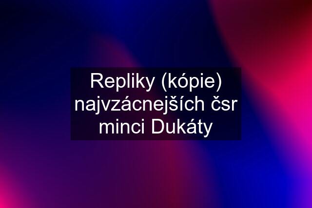 Repliky (kópie) najvzácnejších čsr minci Dukáty