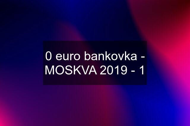 0 euro bankovka - MOSKVA 2019 - 1