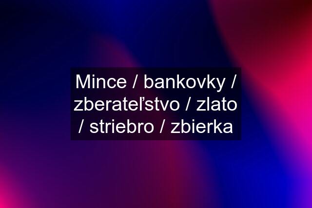 Mince / bankovky / zberateľstvo / zlato / striebro / zbierka