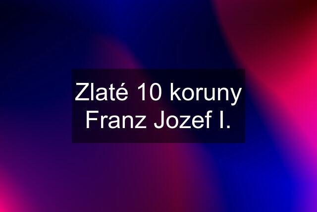 Zlaté 10 koruny Franz Jozef I.