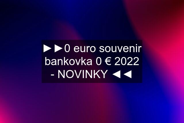 ►►0 euro souvenir bankovka 0 € 2022 - NOVINKY ◄◄