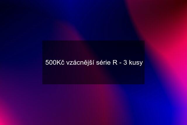 500Kč vzácnější série R - 3 kusy