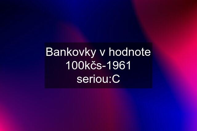 Bankovky v hodnote 100kčs-1961 seriou:C