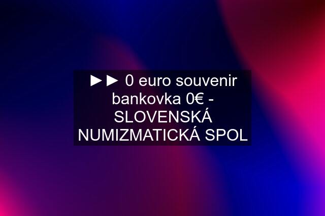 ►► 0 euro souvenir bankovka 0€ - SLOVENSKÁ NUMIZMATICKÁ SPOL