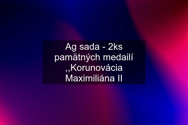 Ag sada - 2ks pamätných medailí ,,Korunovácia Maximiliána II