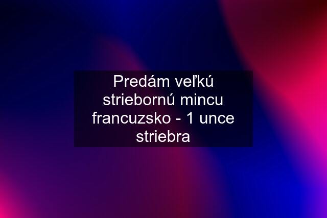 Predám veľkú striebornú mincu francuzsko - 1 unce striebra