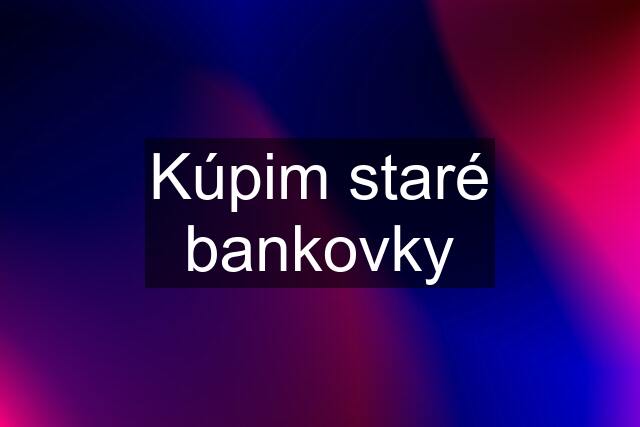 Kúpim staré bankovky