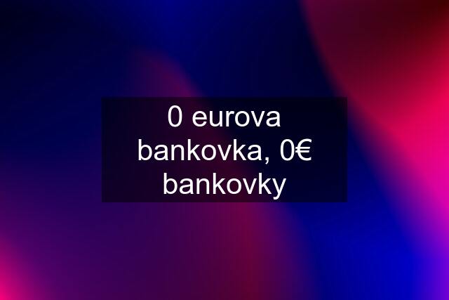 0 eurova bankovka, 0€ bankovky