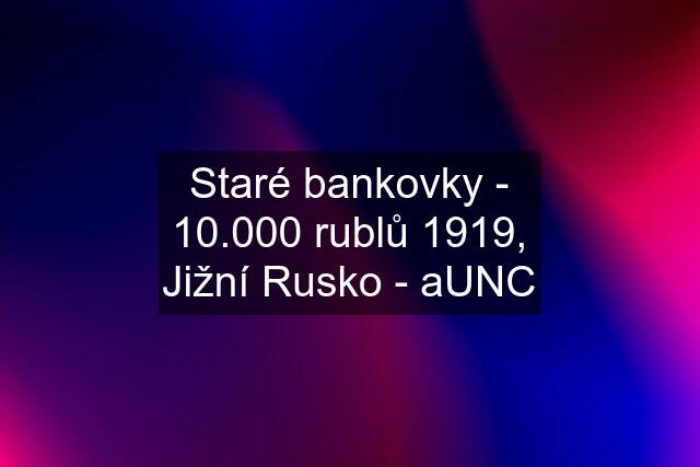 Staré bankovky - 10.000 rublů 1919, Jižní Rusko - aUNC