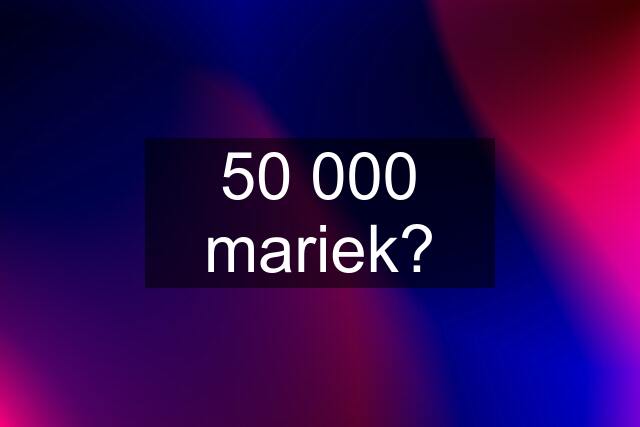 50 000 mariek?