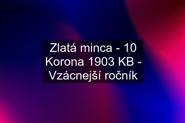 Zlatá minca - 10 Korona 1903 KB - Vzácnejší ročník