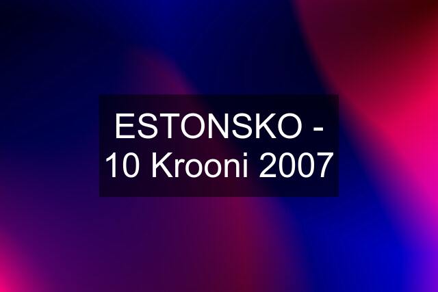 ESTONSKO - 10 Krooni 2007