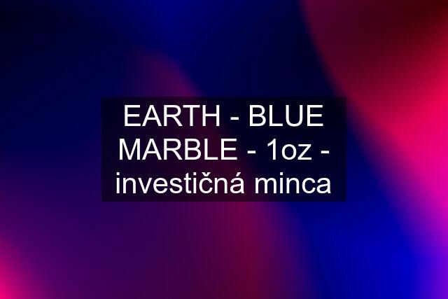 EARTH - BLUE MARBLE - 1oz - investičná minca