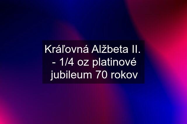 Kráľovná Alžbeta II.  - 1/4 oz platinové jubileum 70 rokov