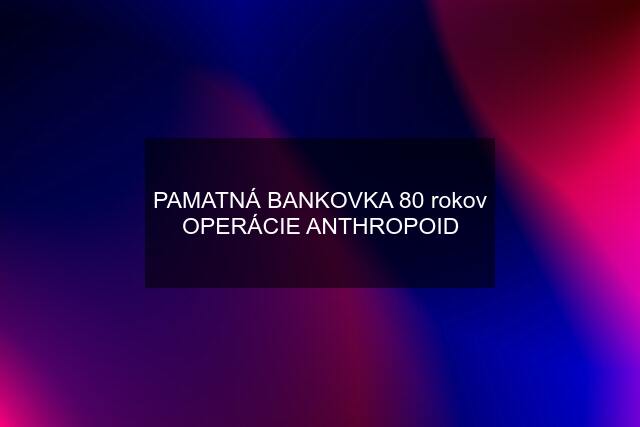 PAMATNÁ BANKOVKA 80 rokov OPERÁCIE ANTHROPOID