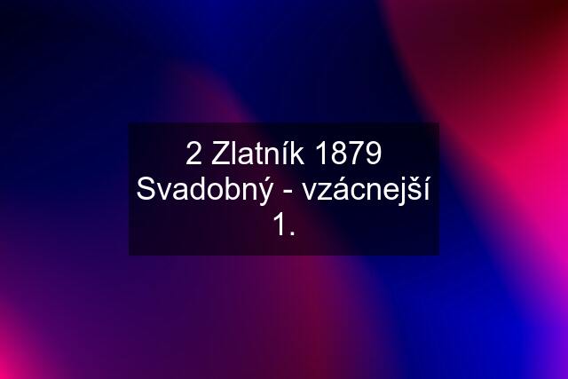 2 Zlatník 1879 Svadobný - vzácnejší 1.