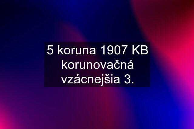 5 koruna 1907 KB korunovačná vzácnejšia 3.