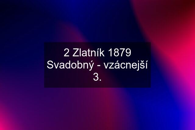 2 Zlatník 1879 Svadobný - vzácnejší 3.