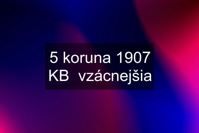 5 koruna 1907 KB  vzácnejšia