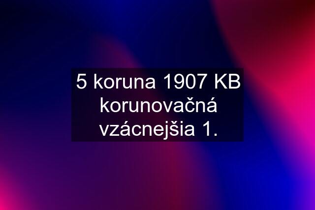 5 koruna 1907 KB korunovačná vzácnejšia 1.