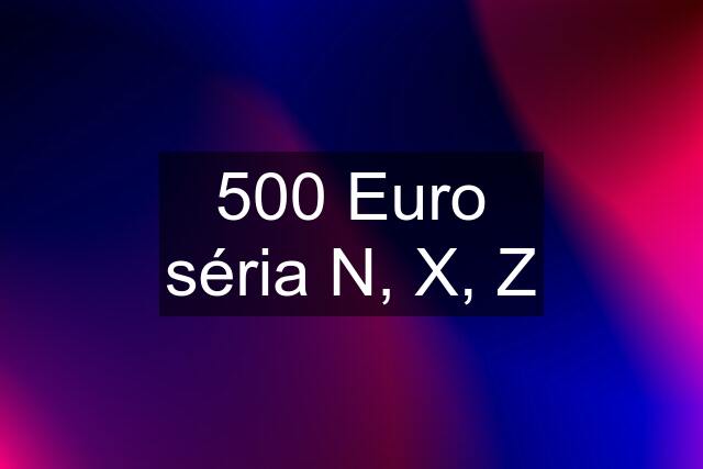 500 Euro séria N, X, Z