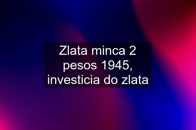 Zlata minca 2 pesos 1945, investicia do zlata