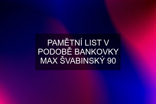 PAMĚTNÍ LIST V PODOBĚ BANKOVKY MAX ŠVABINSKÝ 90